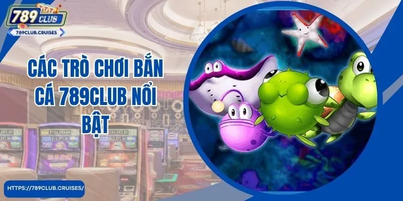 Các trò chơi bắn cá 789club nổi bật