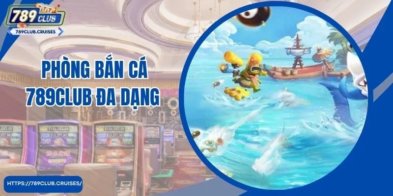 Phòng bắn cá 789club đa dạng