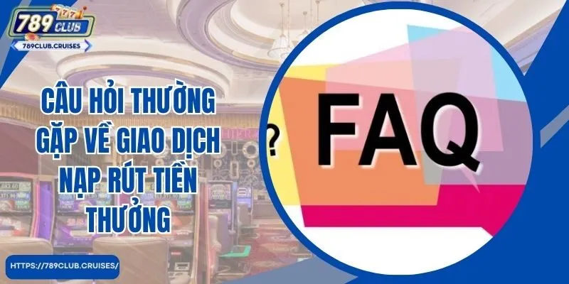 Câu hỏi thường gặp về giao dịch nạp rút tại cổng game 789Club