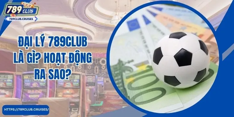 Đại lý 789Club là gì? Hoạt động ra sao?