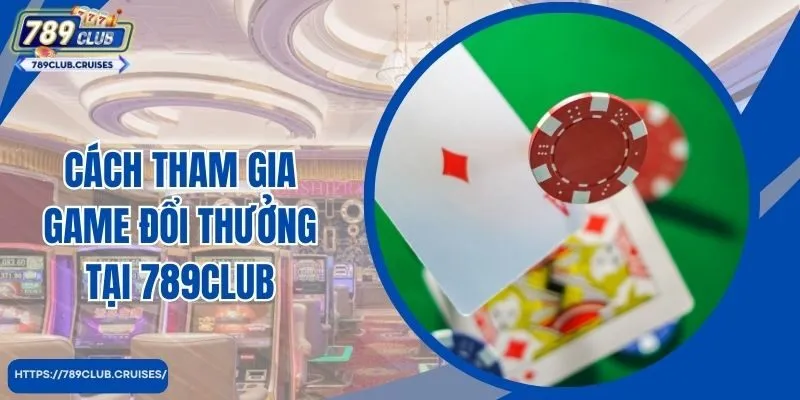 Chi tiết cách tham gia game đổi thưởng tại 789Club